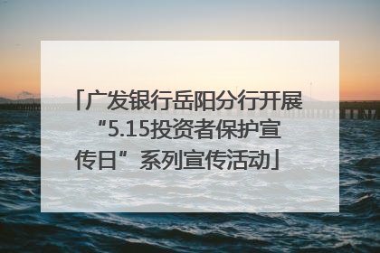 广发银行岳阳分行开展“5.15投资者保护宣传日”系列宣传活动