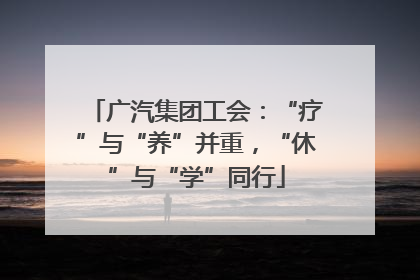 广汽集团工会：“疗”与“养”并重，“休”与“学”同行