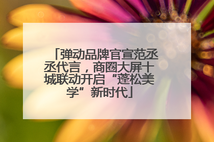 弹动品牌官宣范丞丞代言，商圈大屏十城联动开启“蓬松美学”新时代