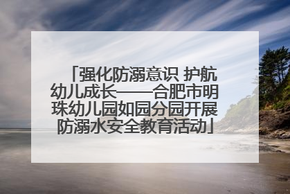 强化防溺意识 护航幼儿成长——合肥市明珠幼儿园如园分园开展防溺水安全教育活动