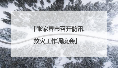 张家界市召开防汛救灾工作调度会