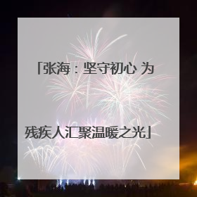 张海：坚守初心 为残疾人汇聚温暖之光