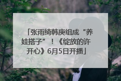 张雨绮韩庚组成“养娃搭子”！《绽放的许开心》6月5日开播