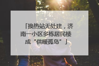 换热站无处建，济南一小区多栋居民楼成“供暖孤岛”