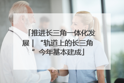 推进长三角一体化发展｜“轨道上的长三角”今年基本建成
