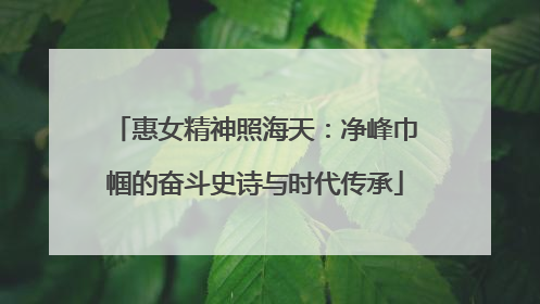 惠女精神照海天：净峰巾帼的奋斗史诗与时代传承