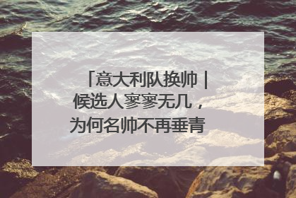 意大利队换帅｜候选人寥寥无几，为何名帅不再垂青“蓝衣军团”？
