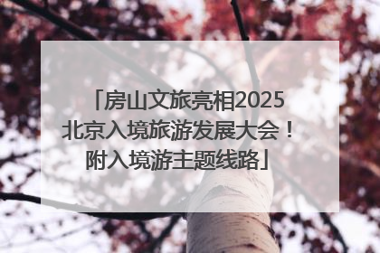 房山文旅亮相2025北京入境旅游发展大会！附入境游主题线路