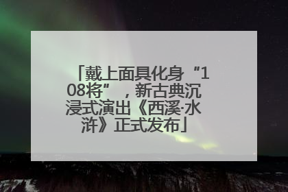 戴上面具化身“108将”，新古典沉浸式演出《西溪·水浒》正式发布