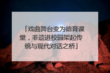 戏曲舞台变为德育课堂，非遗进校园架起传统与现代对话之桥