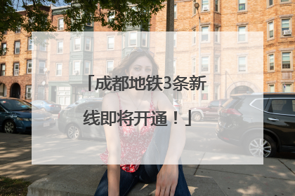 成都地铁3条新线即将开通！