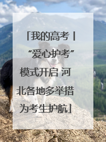 我的高考丨“爱心护考”模式开启 河北各地多举措为考生护航