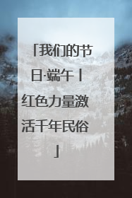 我们的节日·端午丨红色力量激活千年民俗