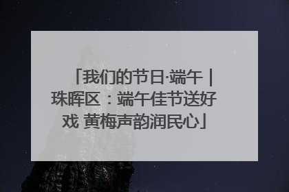 我们的节日·端午｜珠晖区：端午佳节送好戏 黄梅声韵润民心