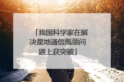 我国科学家在解决星地通信瓶颈问题上获突破