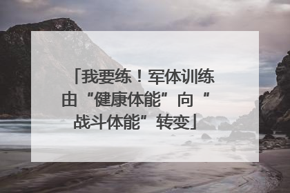 我要练！军体训练由“健康体能”向“战斗体能”转变