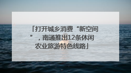 打开城乡消费“新空间”，南通推出12条休闲农业旅游特色线路