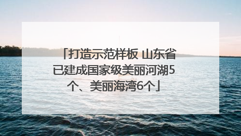 打造示范样板 山东省已建成国家级美丽河湖5个、美丽海湾6个