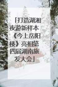 打造湖湘夜游新样本《今上岳阳楼》亮相第四届湖南旅发大会