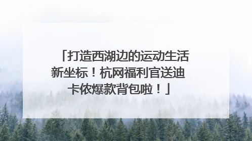 打造西湖边的运动生活新坐标！杭网福利官送迪卡侬爆款背包啦！