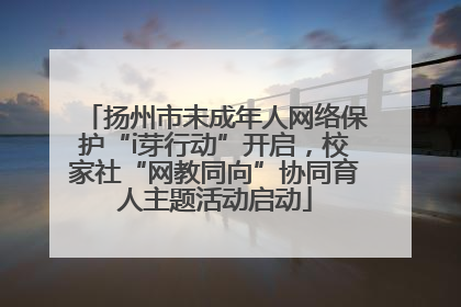 扬州市未成年人网络保护“i芽行动”开启，校家社“网教同向”协同育人主题活动启动