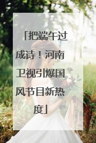 把端午过成诗！河南卫视引爆国风节目新热度
