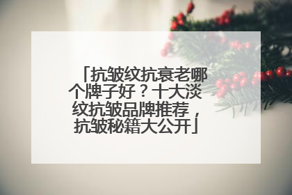 抗皱纹抗衰老哪个牌子好？十大淡纹抗皱品牌推荐，抗皱秘籍大公开