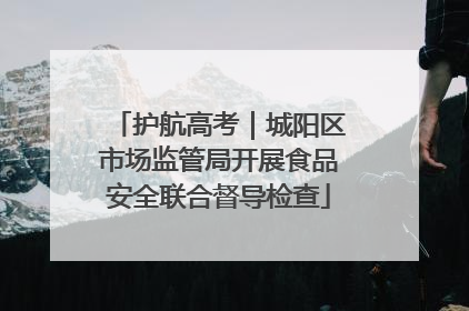 护航高考｜城阳区市场监管局开展食品安全联合督导检查