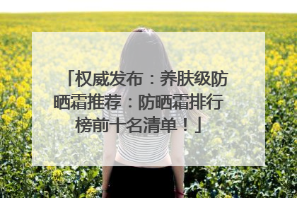 权威发布：养肤级防晒霜推荐：防晒霜排行榜前十名清单！