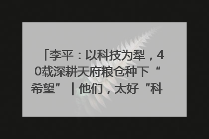 李平：以科技为犁，40载深耕天府粮仓种下“希望”｜他们，太好“科”了& 9312