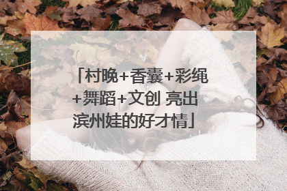 村晚+香囊+彩绳+舞蹈+文创 亮出滨州娃的好才情