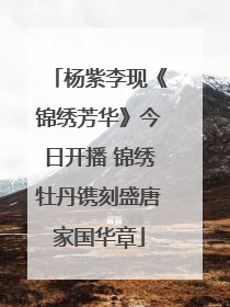杨紫李现《锦绣芳华》今日开播 锦绣牡丹镌刻盛唐家国华章