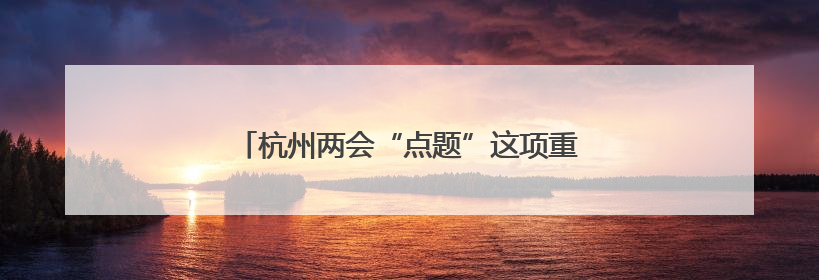 杭州两会“点题”这项重点任务，临平如何争先？