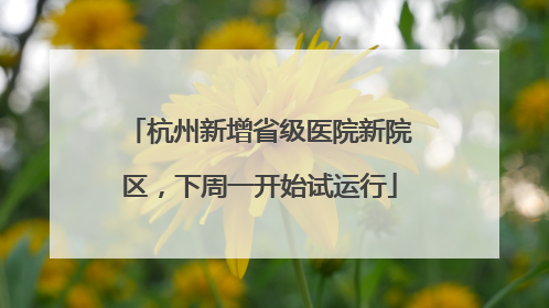 杭州新增省级医院新院区，下周一开始试运行