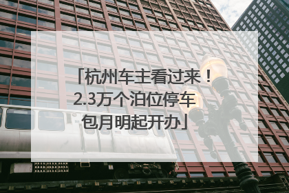 杭州车主看过来！2.3万个泊位停车包月明起开办