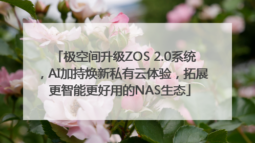 极空间升级ZOS 2.0系统，AI加持焕新私有云体验，拓展更智能更好用的NAS生态