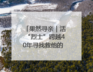 果然寻亲｜活“烈士”跨越40年寻找救他的山东女护士