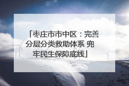 枣庄市市中区：完善分层分类救助体系 兜牢民生保障底线