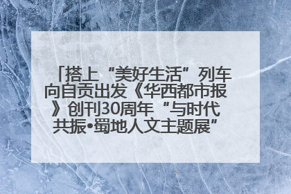 搭上“美好生活”列车向自贡出发《华西都市报》创刊30周年“与时代共振•蜀地人文主题展”5月30日开展丨美好生活有“盐”味
