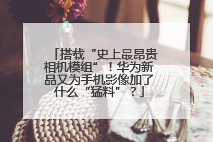 搭载“史上最昂贵相机模组”！华为新品又为手机影像加了什么“猛料”？