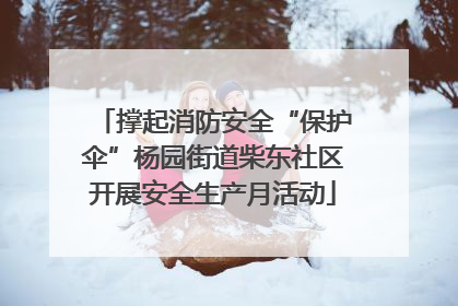 撑起消防安全“保护伞”杨园街道柴东社区开展安全生产月活动