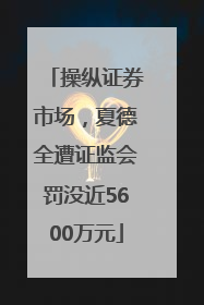 操纵证券市场，夏德全遭证监会罚没近5600万元