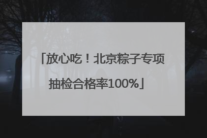 放心吃！北京粽子专项抽检合格率100%