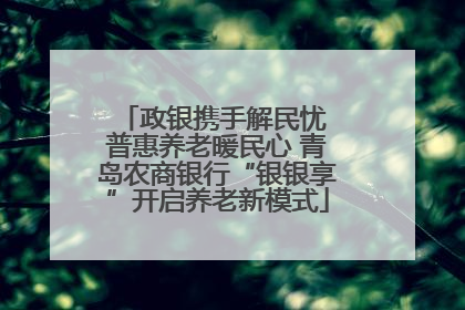 政银携手解民忧 普惠养老暖民心 青岛农商银行“银银享”开启养老新模式