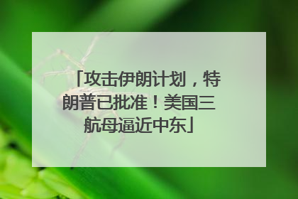 攻击伊朗计划，特朗普已批准！美国三航母逼近中东