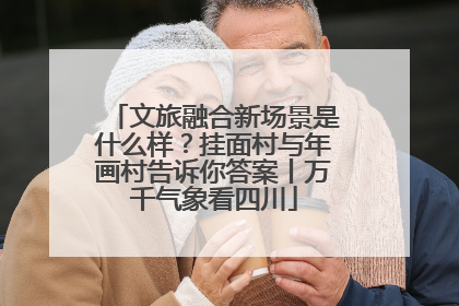 文旅融合新场景是什么样？挂面村与年画村告诉你答案丨万千气象看四川