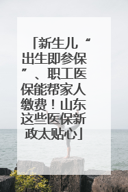 新生儿“出生即参保”、职工医保能帮家人缴费！山东这些医保新政太贴心