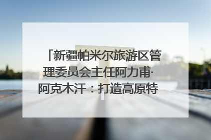 新疆帕米尔旅游区管理委员会主任阿力甫·阿克木汗：打造高原特色文旅品牌 推动县域旅游高质量发展｜第七届全国县域旅游研究成果发布系列活动