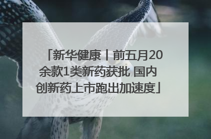 新华健康丨前五月20余款1类新药获批 国内创新药上市跑出加速度