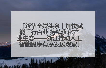 新华全媒头条丨加快赋能千行百业 持续优化产业生态——浙江推动人工智能健康有序发展观察